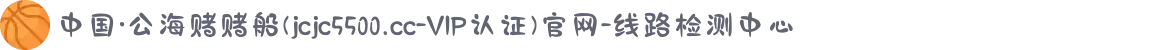 中国·公海赌赌船(jcjc5500.cc-VIP认证)官网-线路检测中心